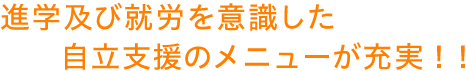 進学及び就労を意識した自立支援のメニューが充実！！