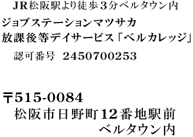 JR松阪駅より徒歩3分ベルタウン内/ジョブステーションマツサカ/放課後等デイサービス「ベルカレッジ」/認可番号 2450700253/〒515-0084 松阪市日野町12番地駅前 ベルタウン内