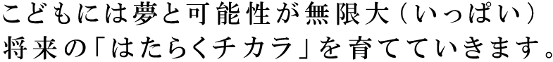 こどもには夢と可能性が無限大（いっぱい）、将来の「はたらくチカラ」を育てていきます